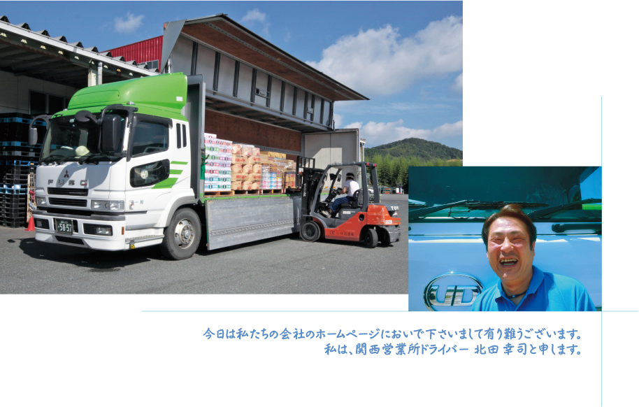 今日は私たちの会社のホームページにおいで下さいまして有り難うございます。
私は、関西営業所ドライバー北田幸司と申します。